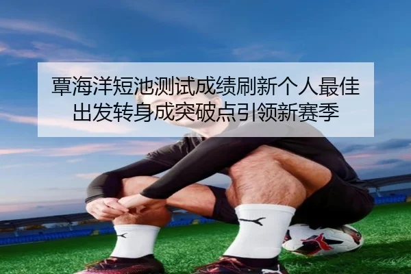 覃海洋短池测试成绩刷新个人最佳 出发转身成突破点引领新赛季 - AYXSPORTS